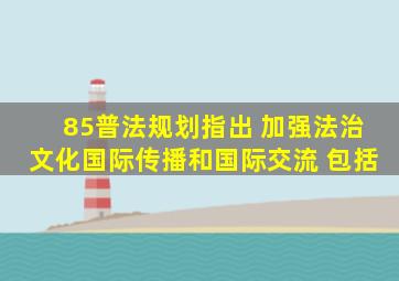 85普法规划指出 加强法治文化国际传播和国际交流 包括